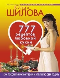 777рецептов от Юлии Шиловой: любовь, страсть и наслаждение
