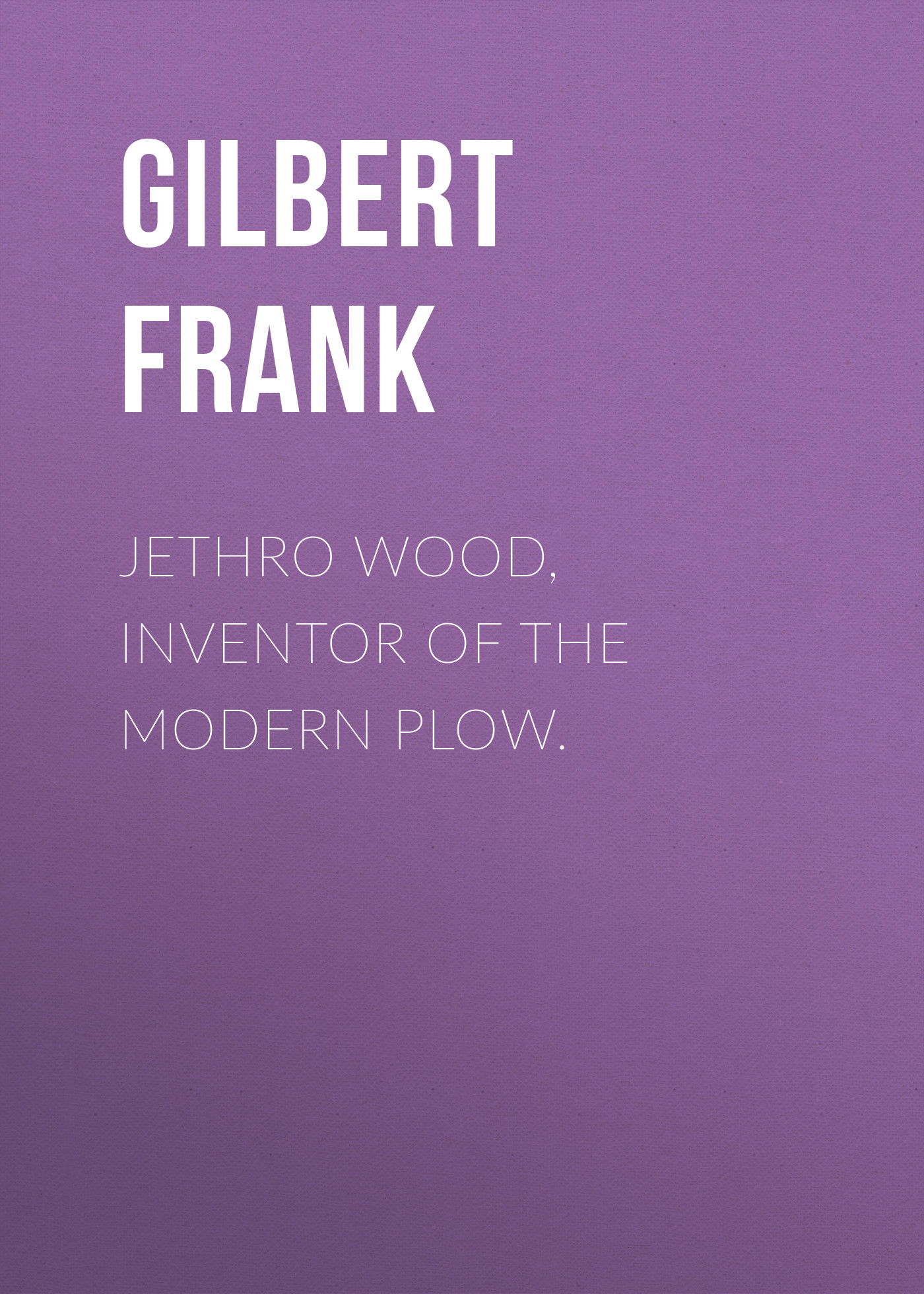 Jethro Wood, Inventor of the Modern Plow.