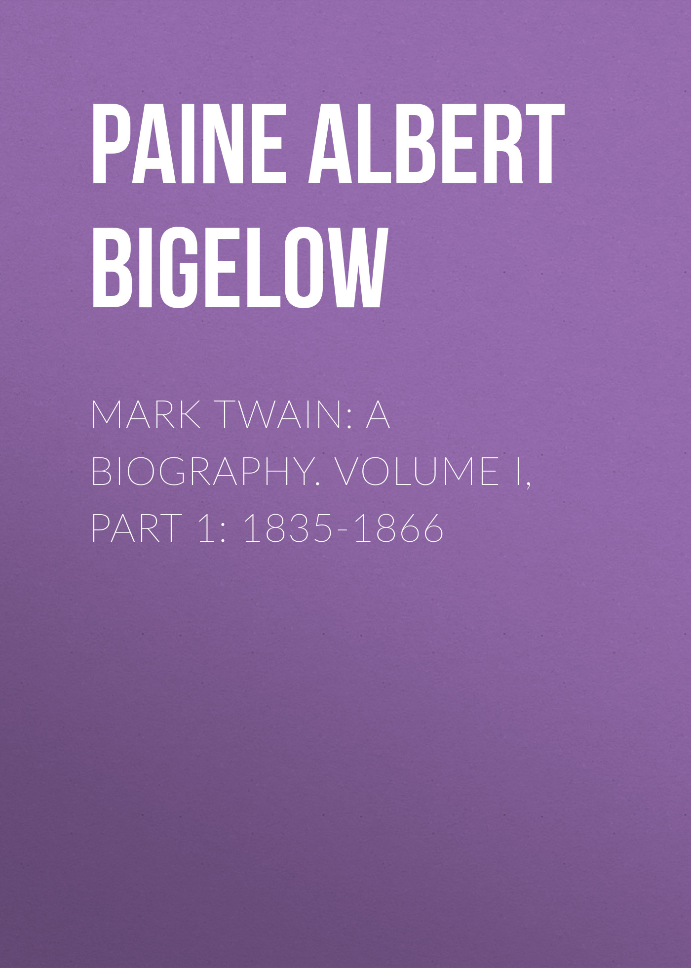 Mark Twain: A Biography. Volume I, Part 1: 1835-1866