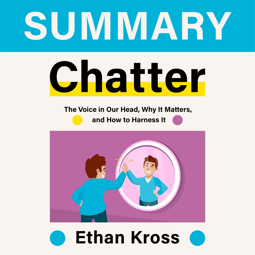 Summary: Chatter. The Voice in Our Head, Why It Matters, and How to Harness It. Ethan Kross