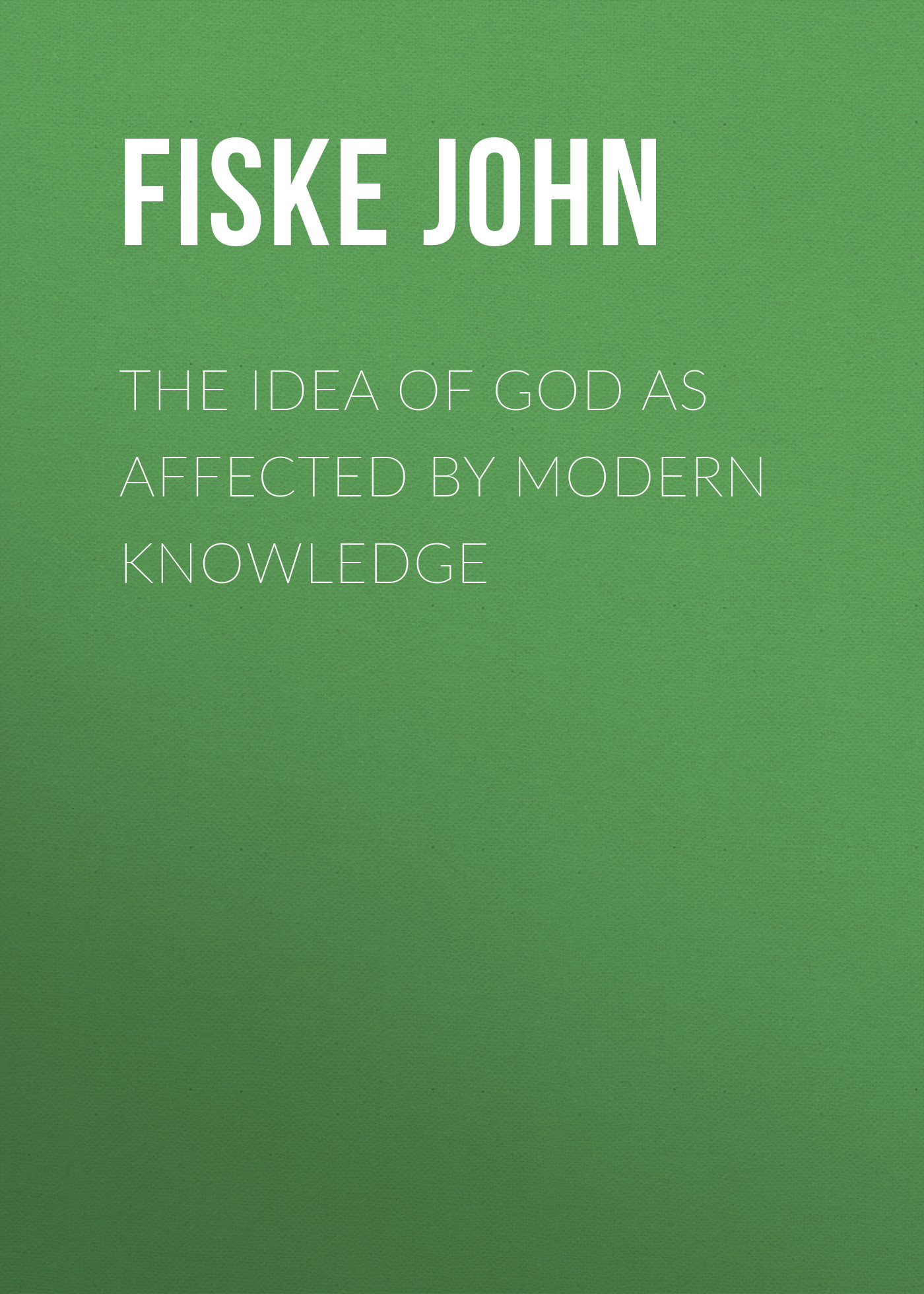 Fiske John The Idea of God as Affected by Modern Knowledge