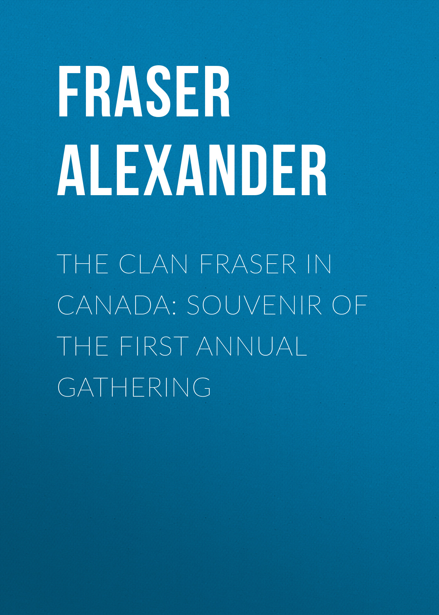 Fraser Alexander The Clan Fraser in Canada: Souvenir of the First Annual Gathering