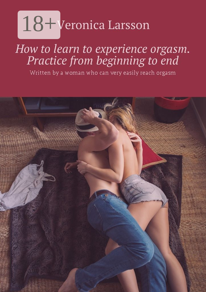 Вероника Ларссон How to learn to experience orgasm. Practice from beginning to end. Written by a woman who can very easily reach orgasm