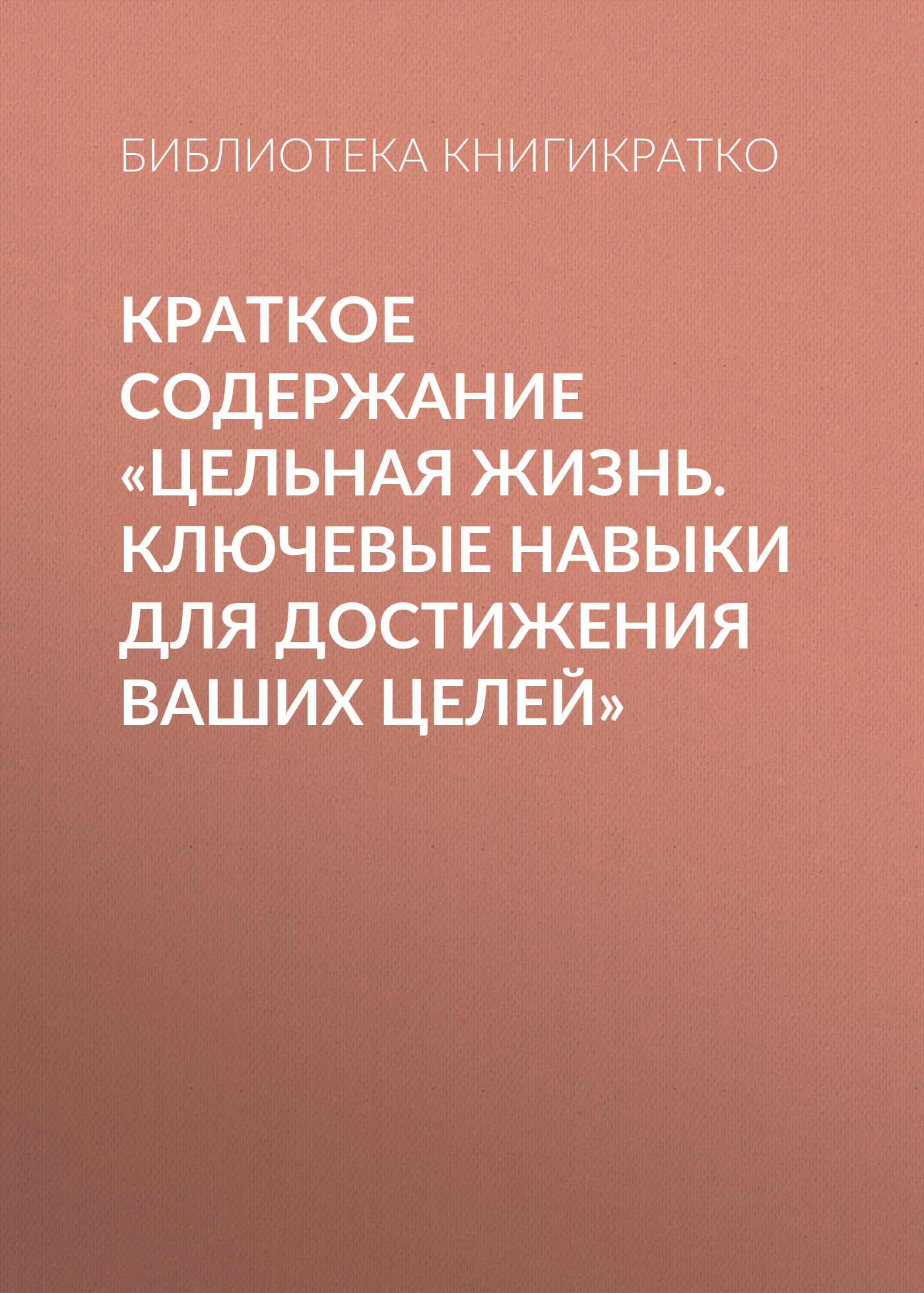 Краткое содержание «Цельная жизнь. Ключевые навыки для достижения ваших  целей», Библиотека КнигиКратко – скачать книгу fb2, epub, pdf на ЛитРес