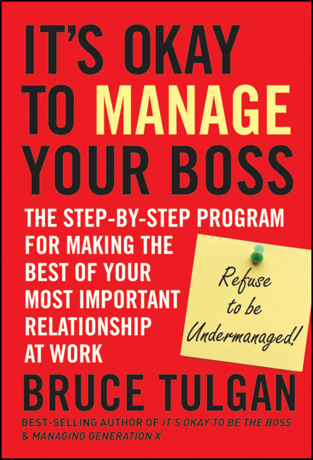 Bruce Tulgan It's Okay to Manage Your Boss. The Step-by-Step Program for Making the Best of Your Most Important Relationship at Work