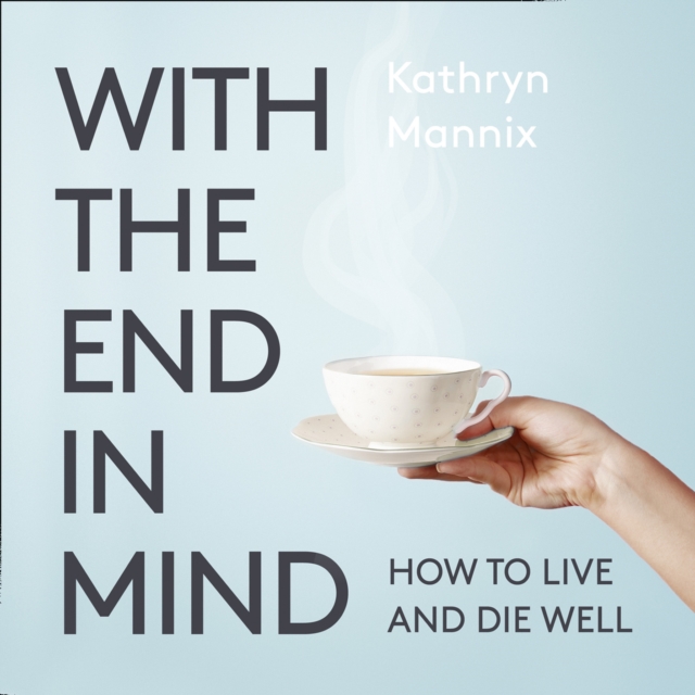Kathryn Mannix With the End in Mind: Dying, Death and Wisdom in an Age of Denial psychotherapy in an age of neuroscience