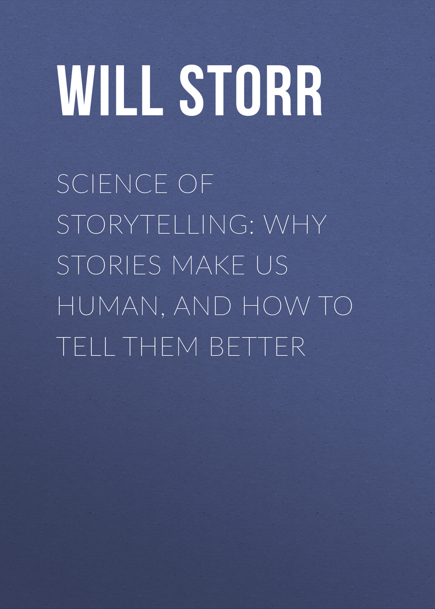 Will Storr Science of Storytelling: Why Stories Make Us Human, and How to Tell Them Better more stories we tell