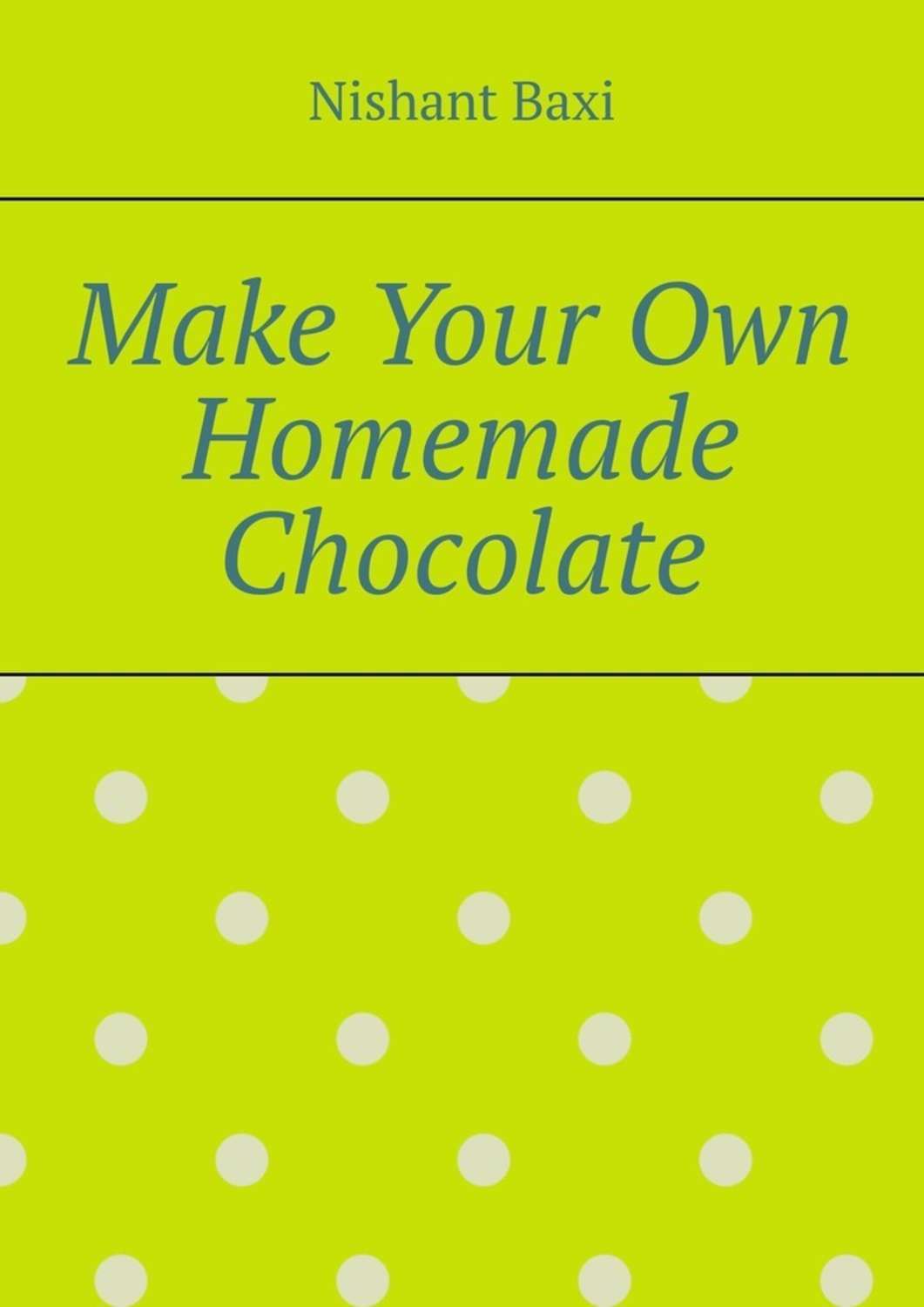 Nishant Baxi Make Your Own Homemade Chocolate nishant baxi make your own homemade chocolate