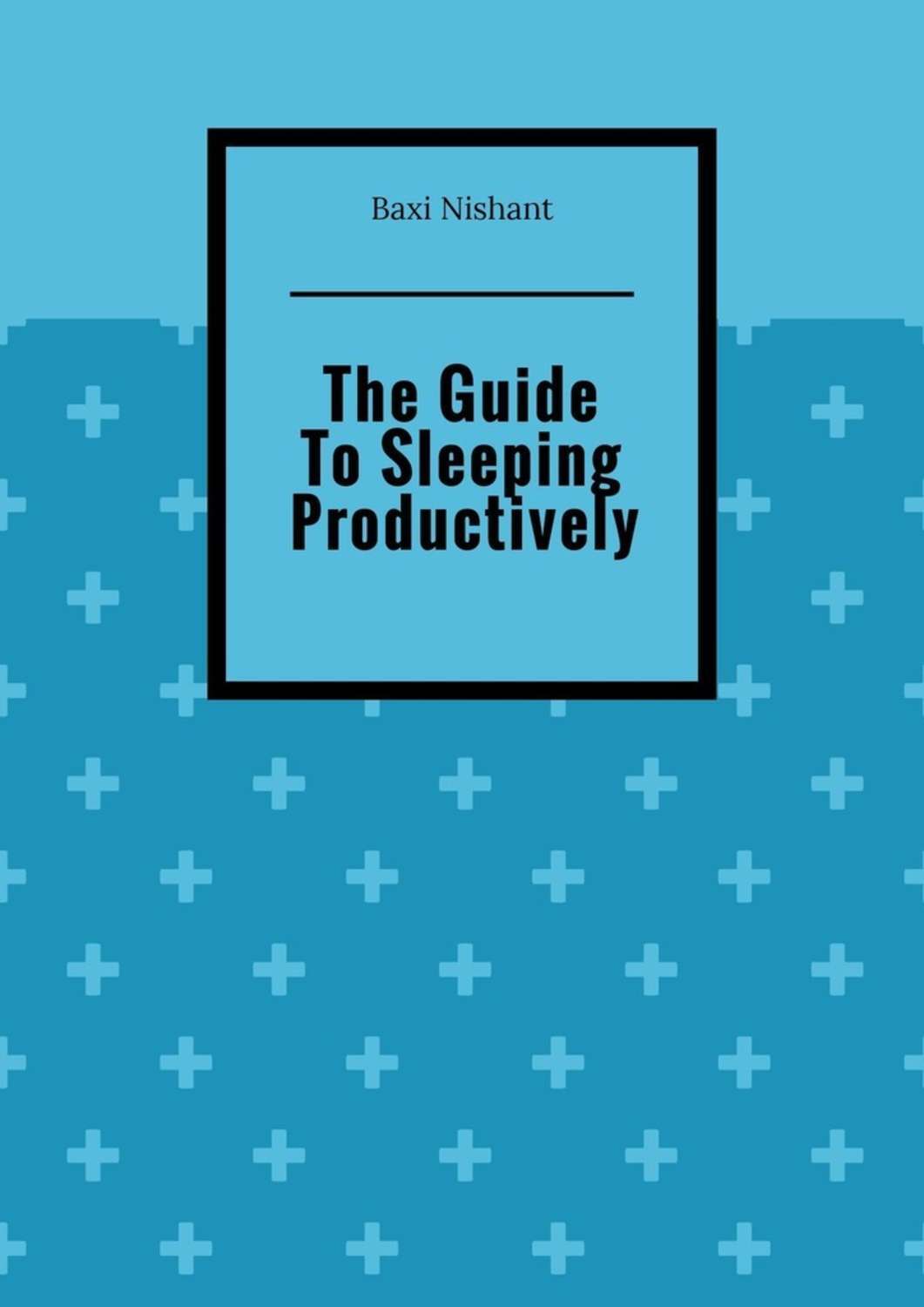 Baxi Nishant The Guide To Sleeping Productively baxi nishant the guide to sleeping productively