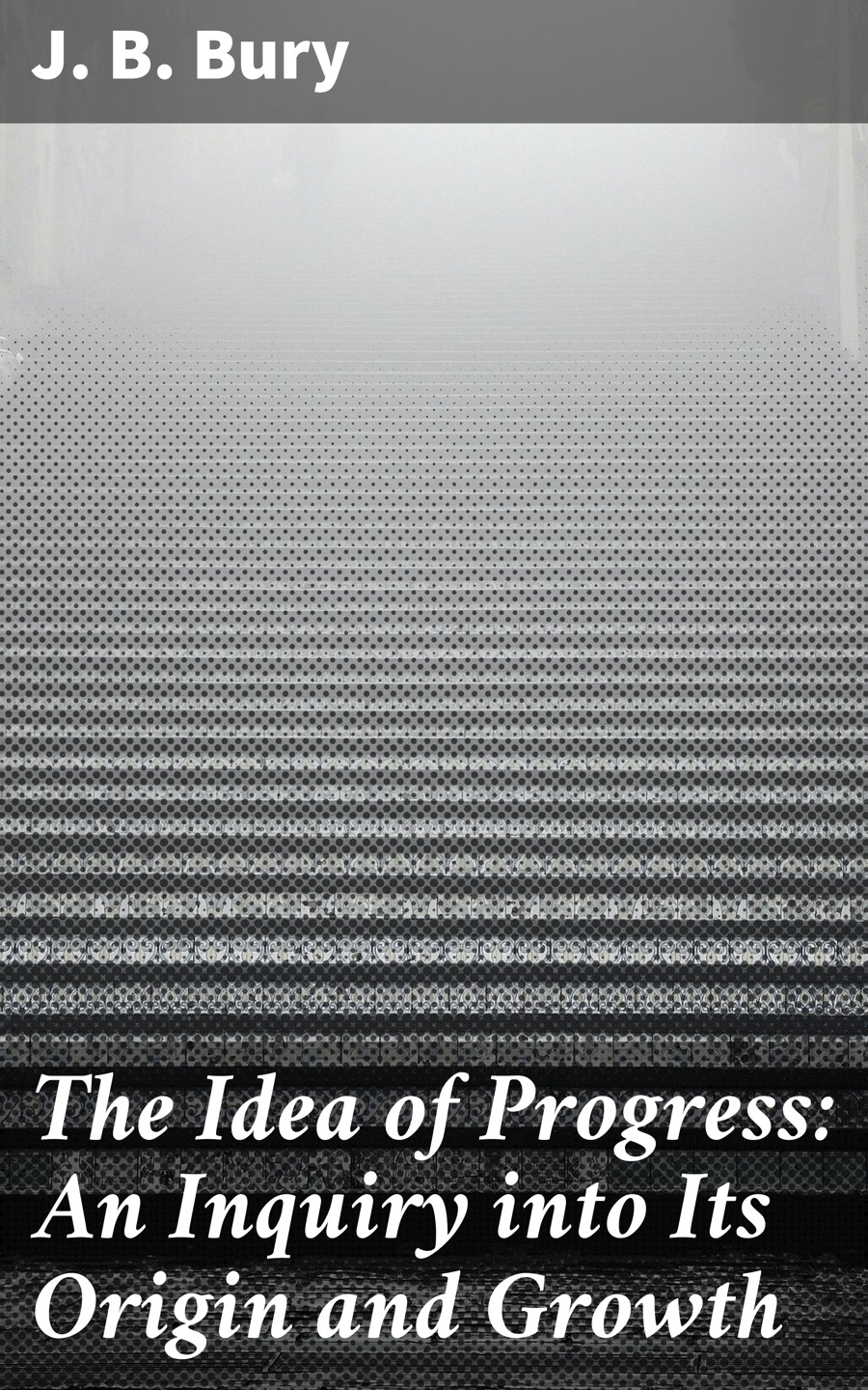J. B. Bury The Idea of Progress: An Inguiry into Its Origin and Growth