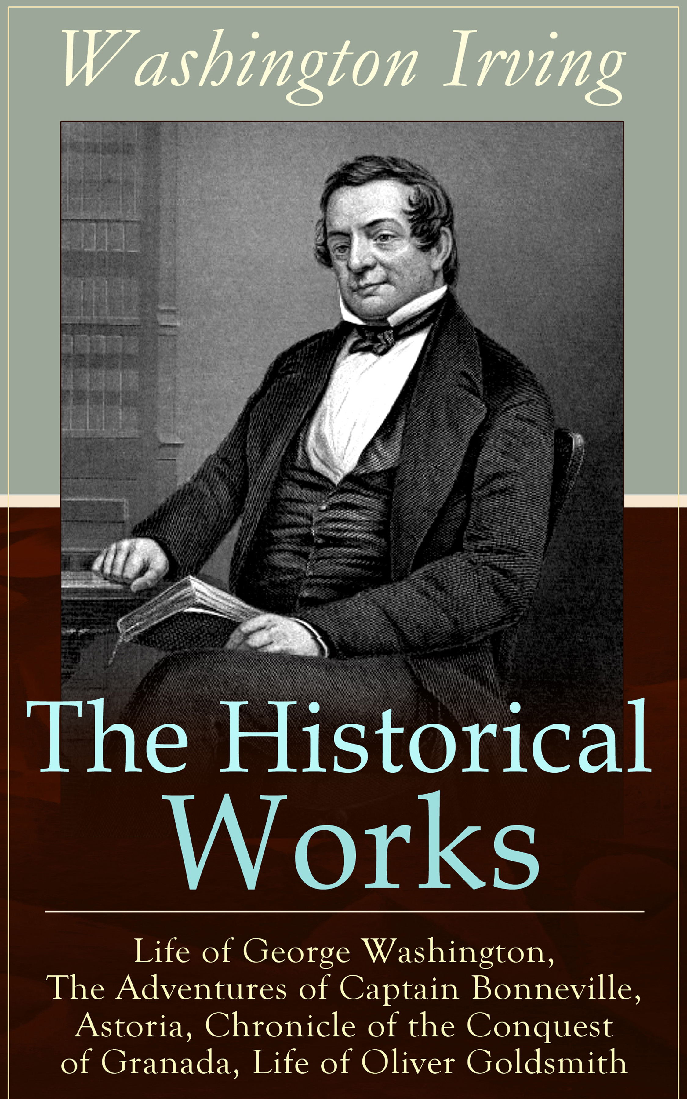 Вашингтон Ирвинг The Historical Works of Washington Irving: Life of George Washington, The Adventures of Captain Bonneville, Astoria, Chronicle of the Conquest of Granada, Life of Oliver Goldsmith