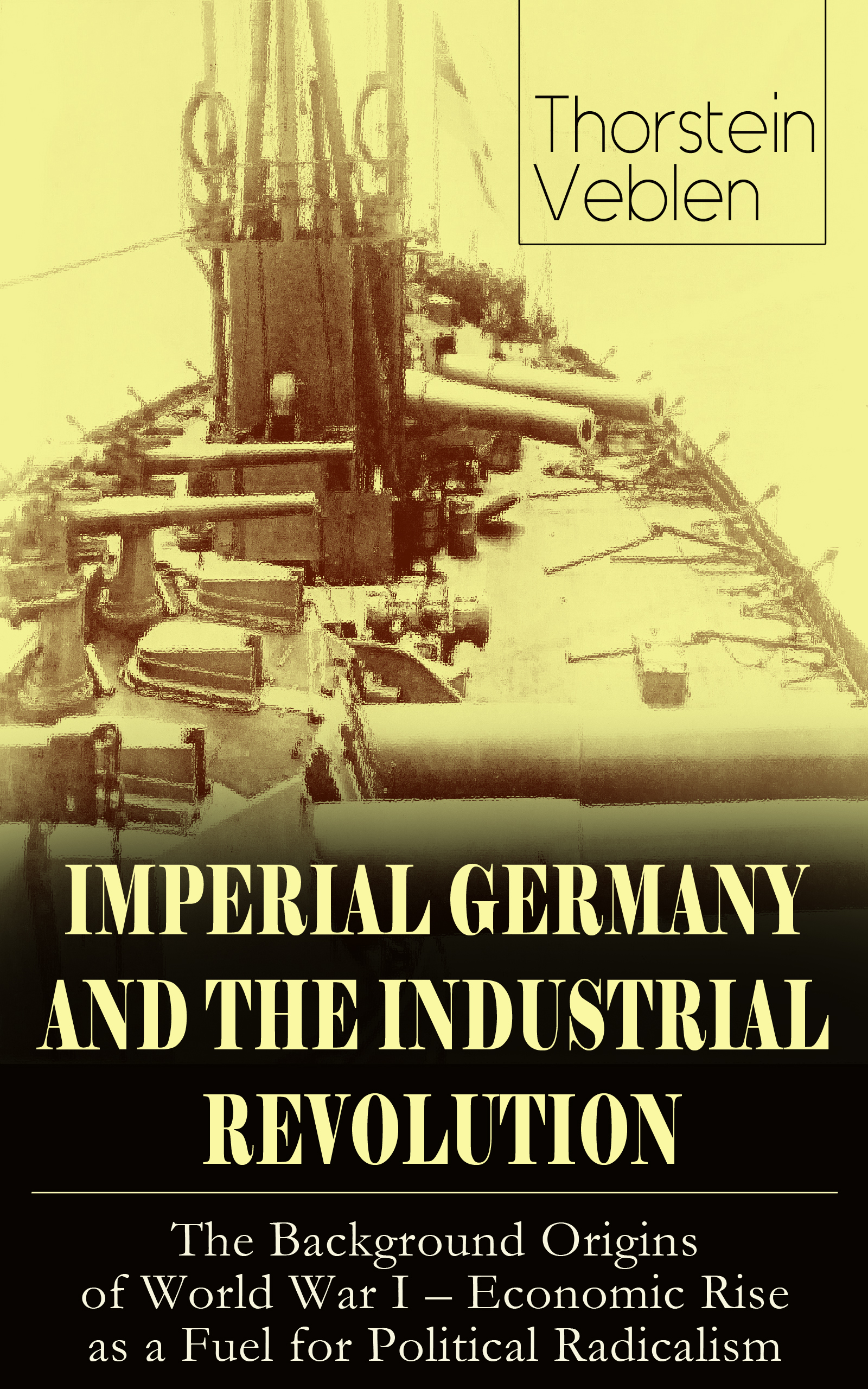 Thorstein Veblen IMPERIAL GERMANY AND THE INDUSTRIAL REVOLUTION: The Background Origins of World War I - Economic Rise as a Fuel for Political Radicalism