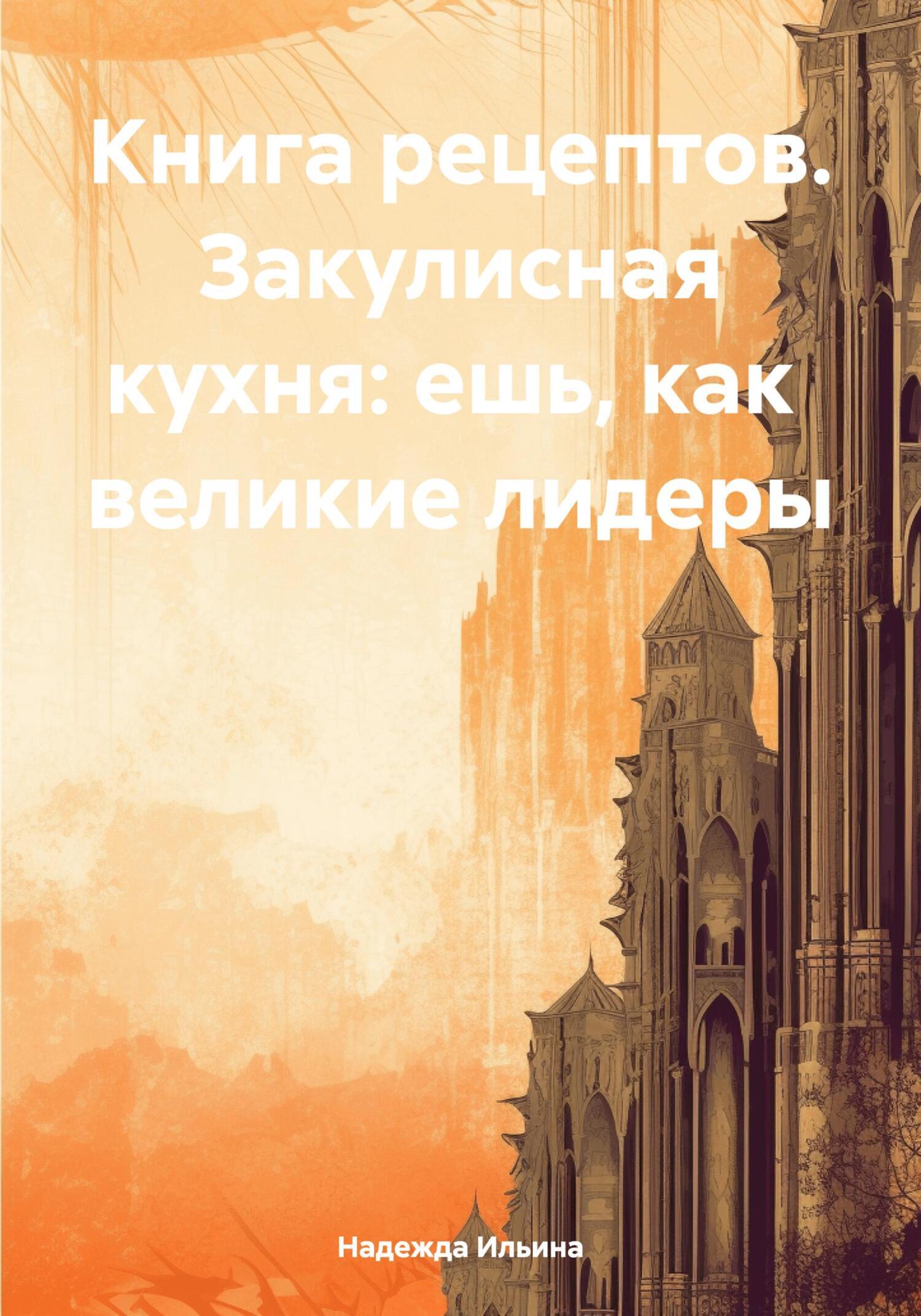 Книга рецептов. Закулисная кухня: ешь, как великие лидеры, Надежда Ильина –  скачать книгу fb2, epub, pdf на ЛитРес