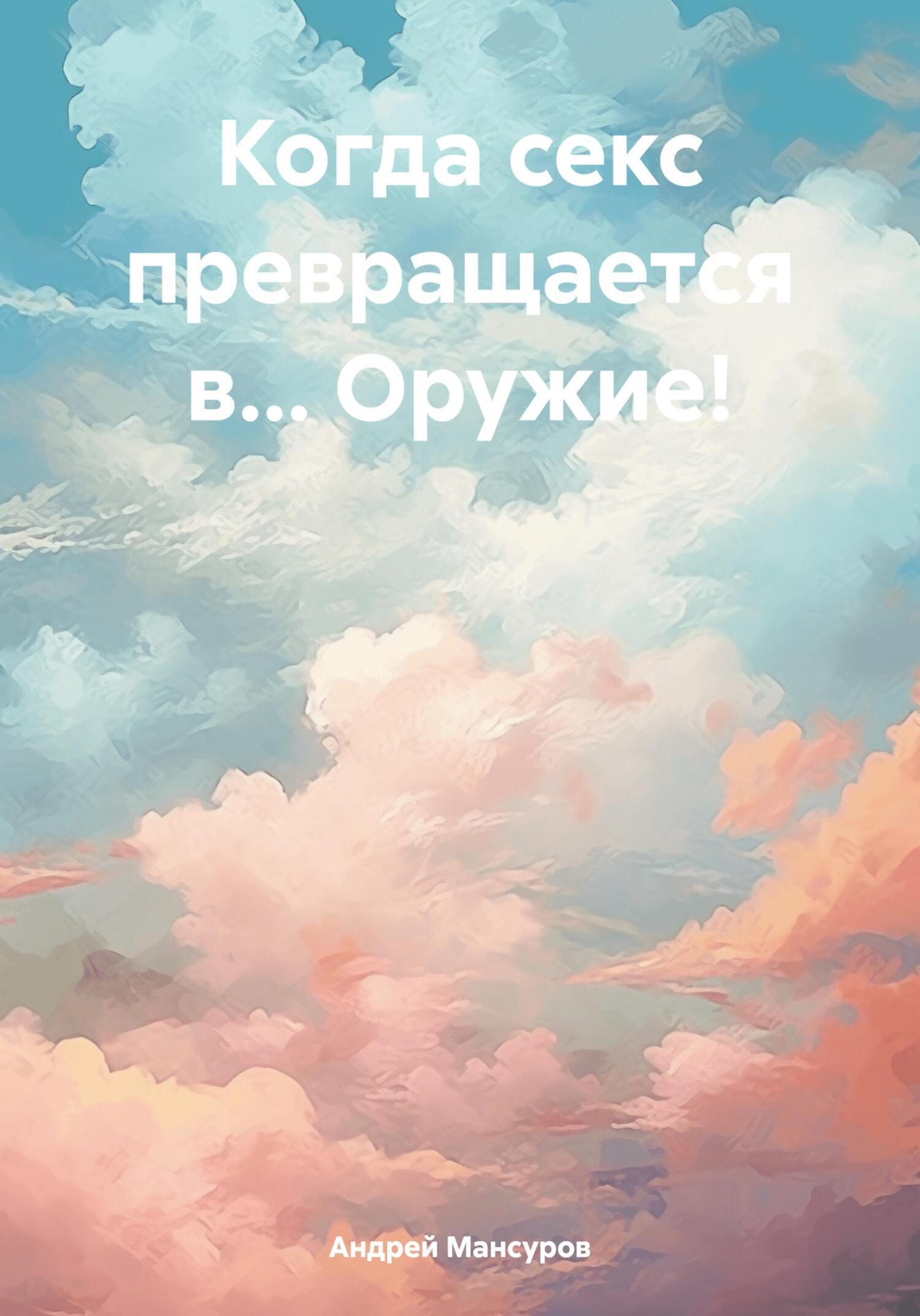 Когда секс превращается в… Оружие!, Андрей Арсланович Мансуров – скачать  книгу бесплатно fb2, epub, pdf на ЛитРес