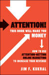 Attention! This Book Will Make You Money. How to Use Attention-Getting Online Marketing to Increase Your Revenue