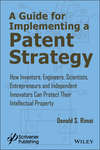 A Guide for Implementing a Patent Strategy. How Inventors, Engineers, Scientists, Entrepreneurs, and Independent Innovators Can Protect Their Intellectual Property