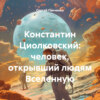 Константин Циолковский: человек, открывший людям Вселенную