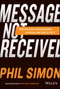 Message Not Received. Why Business Communication Is Broken and How to Fix It - Phil  Simon