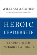 Heroic Leadership. Leading with Integrity and Honor - William Cohen A.