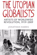 The Utopian Globalists. Artists of Worldwide Revolution, 1919 - 2009 - Jonathan  Harris