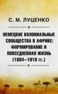 Немецкие колониальные сообщества в Африке: Формирование и повседневная жизнь (1884-1918 гг.) - Сергей Михайлович Луценко