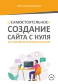 Самостоятельное создание сайта с нуля без знаний веб-программирования - Александр Юрьевич Дащинский