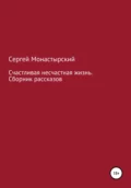 Счастливая несчастная жизнь. Сборник рассказов - Сергей Семенович Монастырский