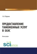 Предоставление таможенных услуг в ЕАЭС. (Аспирантура, Бакалавриат, Магистратура, Специалитет). Монография. - Анастасия Александровна Ворона