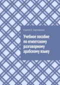 Учебное пособие по египетскому разговорному арабскому языку - Сергей Б. Сергущенко