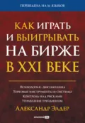 Как играть и выигрывать на бирже в XXI веке. Психология. Дисциплина. Торговые инструменты и системы. Контроль над рисками. Управление трейдингом - Александр Элдер