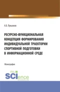 Ресурсно-функциональная концепция формирования индивидуальной траектории спортивной подготовки в информационной среде. (Аспирантура, Бакалавриат, Магистратура). Монография. - Алексей Борисович Лукьянов