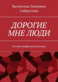 Дорогие мне люди. Автобиографический роман - Валентина Осиповна Сабристова