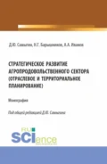 Стратегическое развитие агропродовольственного сектора (отраслевое и территориальное планирование). (Аспирантура, Бакалавриат, Магистратура). Монография. - Денис Юрьевич Самыгин