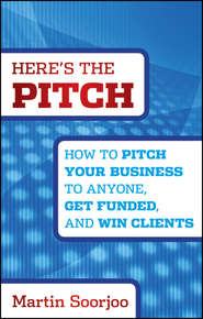 Here\'s the Pitch. How to Pitch Your Business to Anyone, Get Funded, and Win Clients