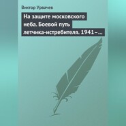 На защите московского неба. Боевой путь летчика-истребителя. 1941–1945