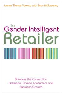 The Gender Intelligent Retailer. Discover the Connection Between Women Consumers and Business Growth Joanne Yaccato Thomas, Sean McSweeney