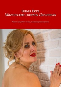 Читать онлайн «Магические советы Целителя. Магия прорубит стену, мешающую  вам жить», Ольга Вега – Литрес