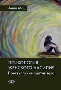 Психология женского насилия. Преступление против тела Анна Моц, Екатерина Вейцман