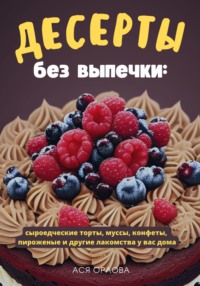 Десерты без выпечки: сыроедческие торты, муссы, конфеты, пироженые и другие лакомства у вас дома Ася Орлова