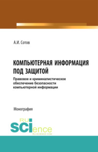 69595807 [Александр Игоревич Сотов] Компьютерная информация под защитой. Правовое и криминалистическое обеспечение безопасности компьютерной информации. (Бакалавриат, Магистратура, Специалитет). Монография.