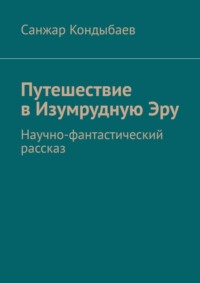 71067007 [Санжар Ерланович Кондыбаев] Путешествие в Изумрудную Эру. Научно фантастический рассказ