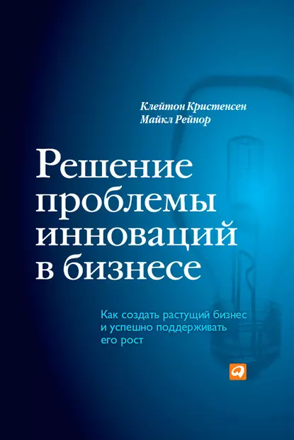 Обложка книги Решение проблемы инноваций в бизнесе. Как создать растущий бизнес и успешно поддерживать его рост, Клейтон Кристенсен