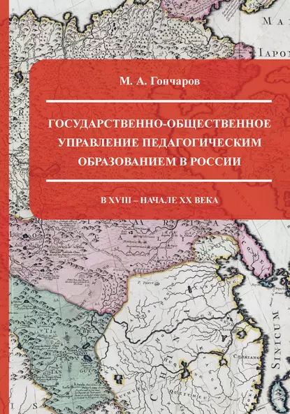 Обложка книги Государственно-общественное управление педагогическим образованием в России в XVIII – начале XX века, М. А. Гончаров