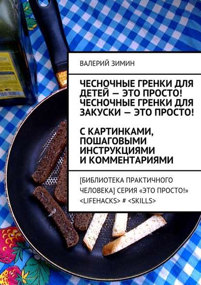 Валерий Зимин — Чесночные гренки для детей – это просто! Чесночные гренки для закуски – это просто! С картинками, пошаговыми инструкциями и комментариями