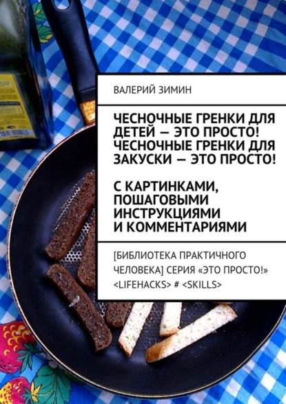 Обложка книги Чесночные гренки для детей – это просто! Чесночные гренки для закуски – это просто! С картинками, пошаговыми инструкциями и комментариями, Валерий Зимин