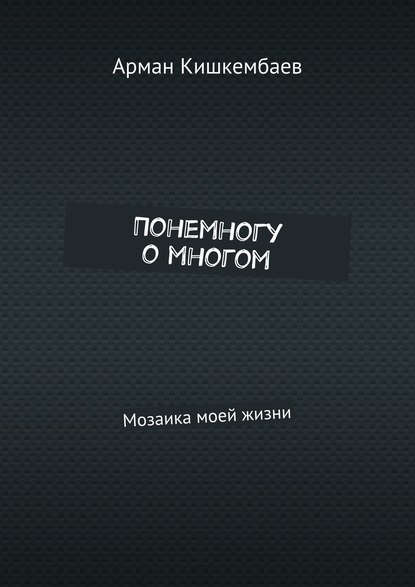Арман Кишкембаев — Понемногу о многом. Мозаика моей жизни