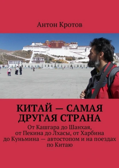 Обложка книги Китай – самая другая страна. От Кашгара до Шанхая, от Пекина до Лхасы, от Харбина до Куньмина – автостопом и на поездах по Китаю, Антон Кротов