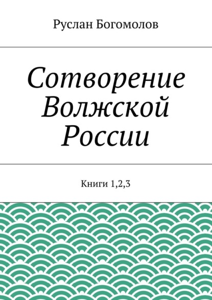 Руслан Богомолов — Сотворение Волжской России. Книги 1,2,3