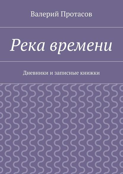Валерий Протасов — Река времени. Дневники и записные книжки