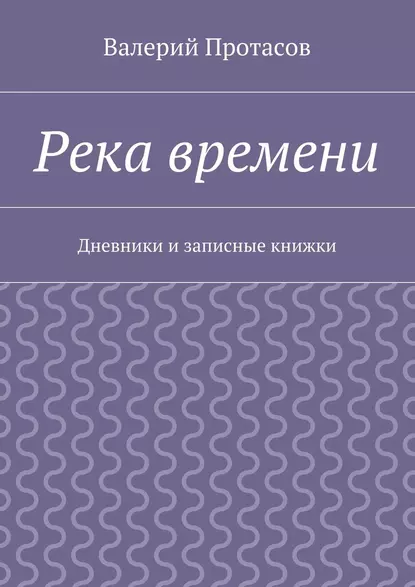 Обложка книги Река времени. Дневники и записные книжки, Валерий Протасов